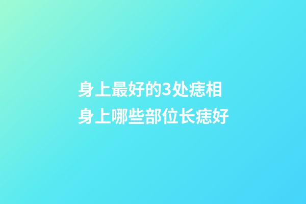 身上最好的3处痣相 身上哪些部位长痣好